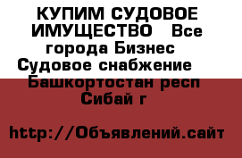 КУПИМ СУДОВОЕ ИМУЩЕСТВО - Все города Бизнес » Судовое снабжение   . Башкортостан респ.,Сибай г.